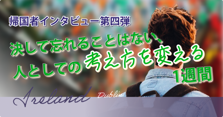 『決して忘れることはない、人としての考え方を変える1週間』帰国者インタビュー第四弾
